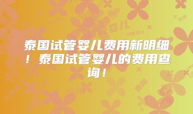 泰国试管婴儿费用新明细!泰国试管婴儿的费用查询!