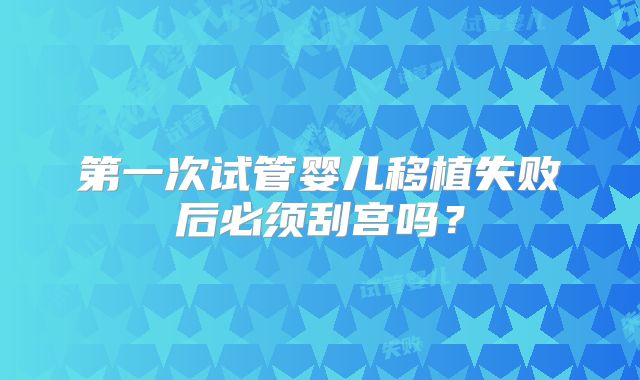 第一次试管婴儿移植失败后必须刮宫吗？