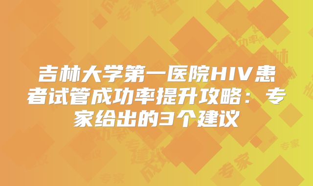 吉林大学第一医院HIV患者试管成功率提升攻略：专家给出的3个建议