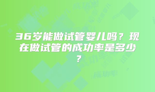 36岁能做试管婴儿吗？现在做试管的成功率是多少？