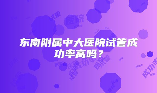 东南附属中大医院试管成功率高吗？