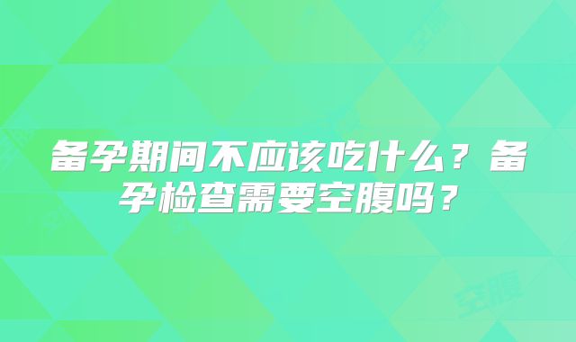备孕期间不应该吃什么？备孕检查需要空腹吗？