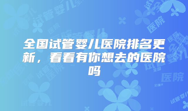 全国试管婴儿医院排名更新，看看有你想去的医院吗