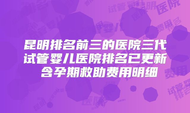 昆明排名前三的医院三代试管婴儿医院排名已更新 含孕期救助费用明细