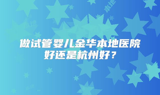 做试管婴儿金华本地医院好还是杭州好？