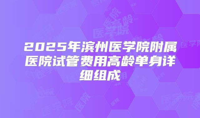 2025年滨州医学院附属医院试管费用高龄单身详细组成