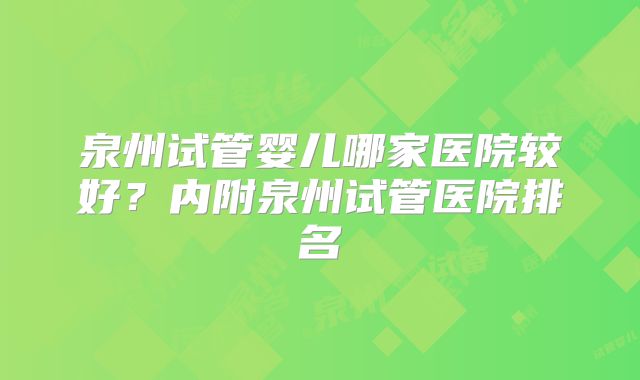 泉州试管婴儿哪家医院较好？内附泉州试管医院排名
