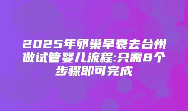 2025年卵巢早衰去台州做试管婴儿流程:只需8个步骤即可完成