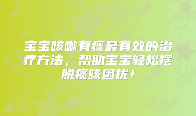 宝宝咳嗽有痰最有效的治疗方法，帮助宝宝轻松摆脱痰咳困扰！