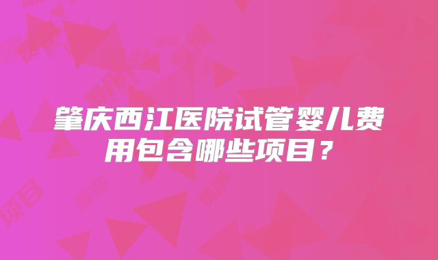 肇庆西江医院试管婴儿费用包含哪些项目？