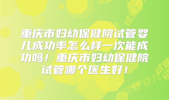 重庆市妇幼保健院试管婴儿成功率怎么样一次能成功吗!重庆市妇幼保健院试管哪个医生好!