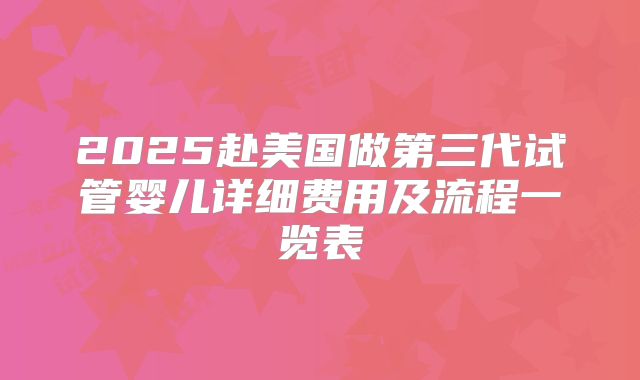 2025赴美国做第三代试管婴儿详细费用及流程一览表