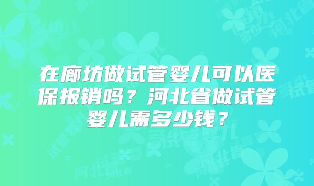 在廊坊做试管婴儿可以医保报销吗？河北省做试管婴儿需多少钱？