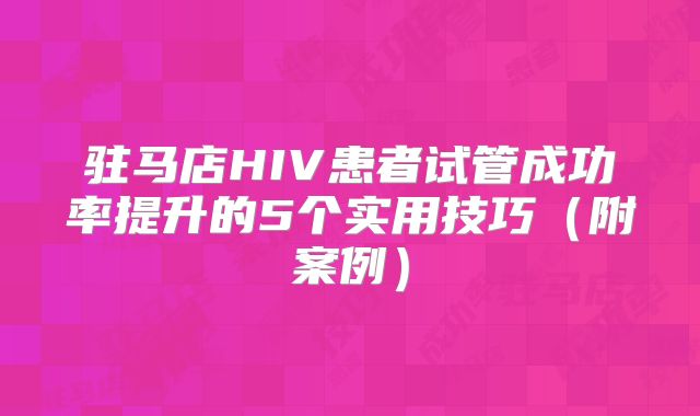 驻马店HIV患者试管成功率提升的5个实用技巧（附案例）
