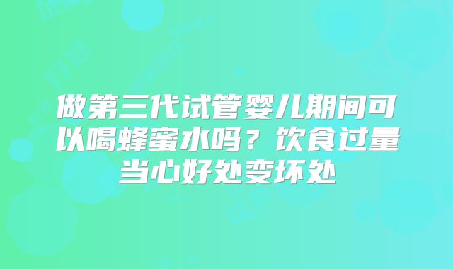 做第三代试管婴儿期间可以喝蜂蜜水吗？饮食过量当心好处变坏处