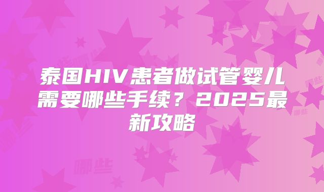 泰国HIV患者做试管婴儿需要哪些手续？2025最新攻略