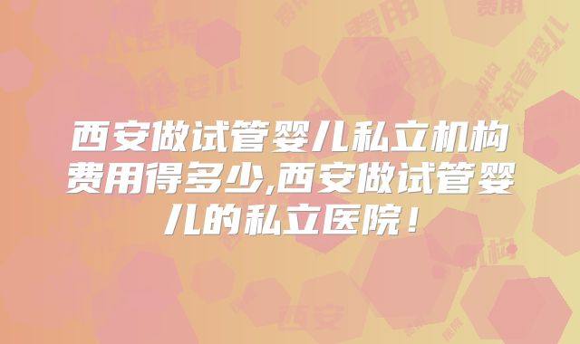 西安做试管婴儿私立机构费用得多少,西安做试管婴儿的私立医院！