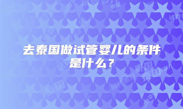 去泰国做试管婴儿的条件是什么？