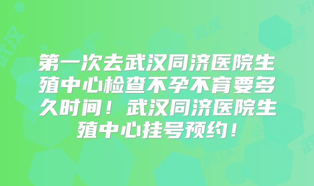 第一次去武汉同济医院生殖中心检查不孕不育要多久时间!武汉同济医院生殖中心挂号预约!