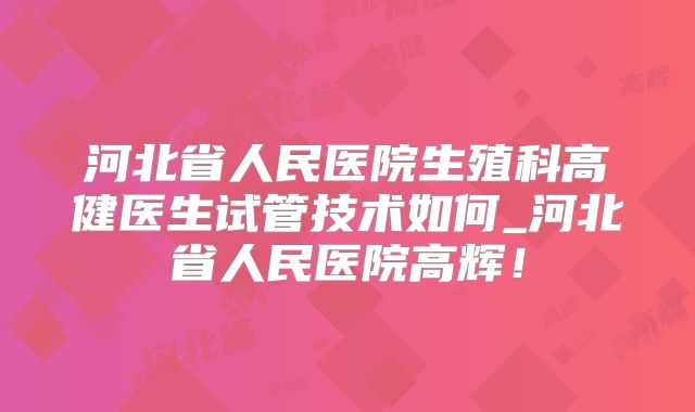 河北省人民医院生殖科高健医生试管技术如何_河北省人民医院高辉！