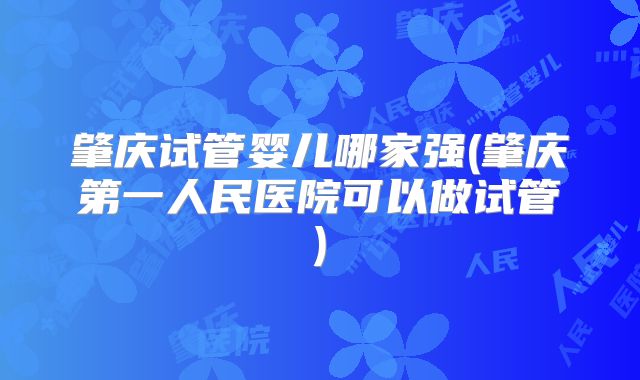 肇庆试管婴儿哪家强(肇庆第一人民医院可以做试管)