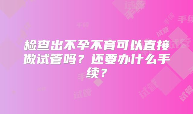 检查出不孕不育可以直接做试管吗？还要办什么手续？