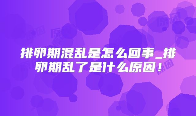 排卵期混乱是怎么回事_排卵期乱了是什么原因!