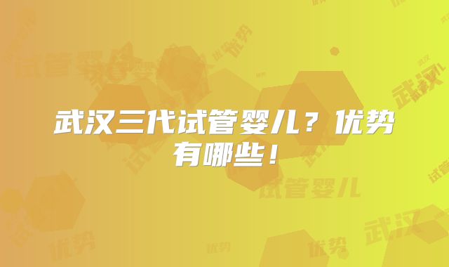 武汉三代试管婴儿？优势有哪些！