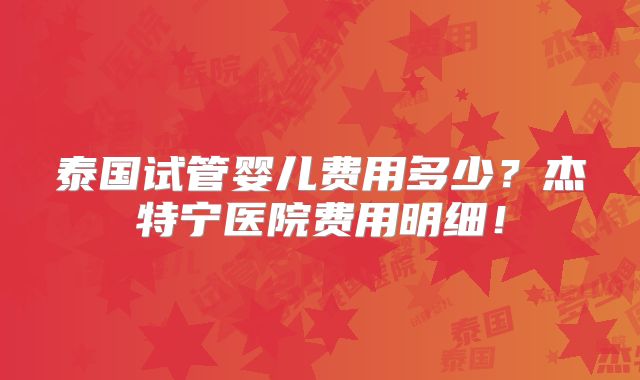 泰国试管婴儿费用多少？杰特宁医院费用明细！