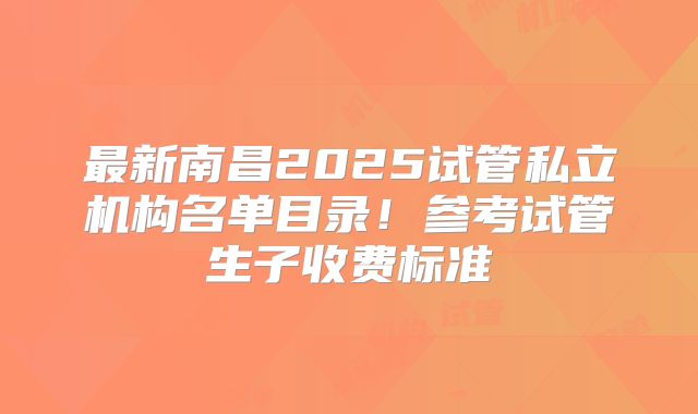 最新南昌2025试管私立机构名单目录!参考试管生子收费标准