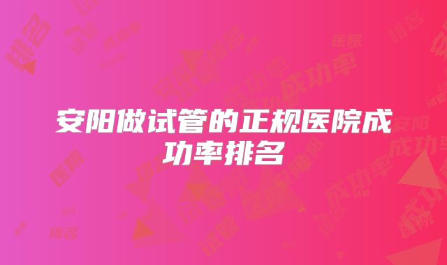 安阳做试管的正规医院成功率排名