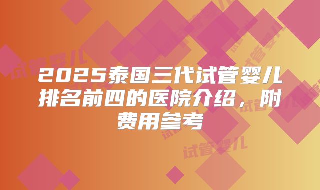 2025泰国三代试管婴儿排名前四的医院介绍，附费用参考