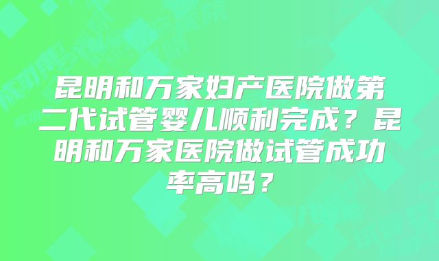昆明和万家妇产医院做第二代试管婴儿顺利完成？昆明和万家医院做试管成功率高吗？