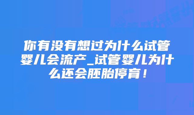 你有没有想过为什么试管婴儿会流产_试管婴儿为什么还会胚胎停育！