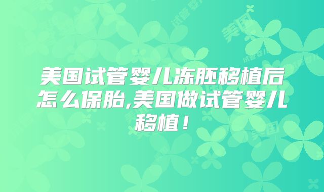 美国试管婴儿冻胚移植后怎么保胎,美国做试管婴儿移植！