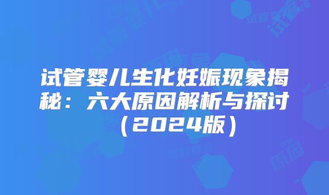试管婴儿生化妊娠现象揭秘：六大原因解析与探讨（2024版）
