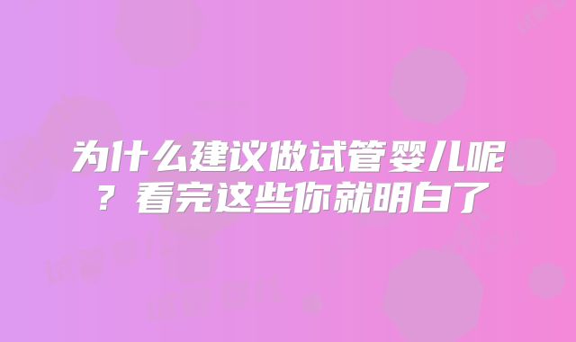 为什么建议做试管婴儿呢?看完这些你就明白了