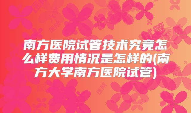 南方医院试管技术究竟怎么样费用情况是怎样的(南方大学南方医院试管)