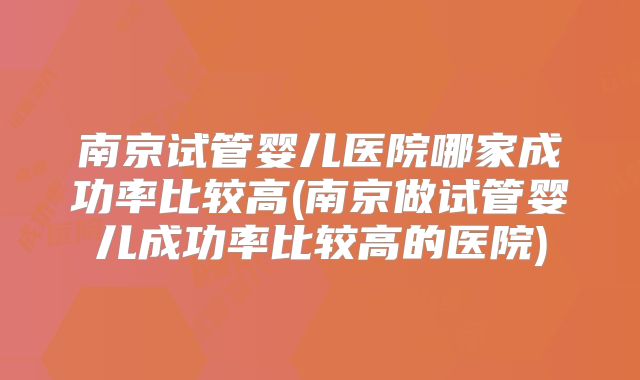 南京试管婴儿医院哪家成功率比较高(南京做试管婴儿成功率比较高的医院)