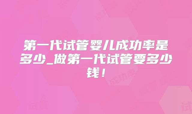 第一代试管婴儿成功率是多少_做第一代试管要多少钱!