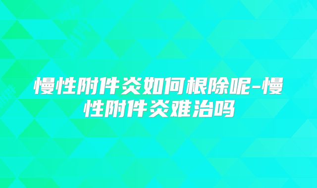 慢性附件炎如何根除呢-慢性附件炎难治吗