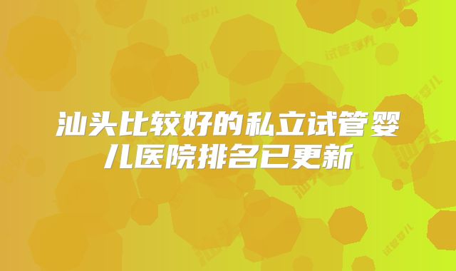 汕头比较好的私立试管婴儿医院排名已更新