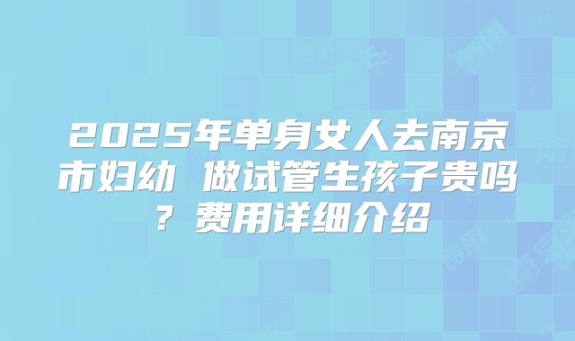 2025年单身女人去南京市妇幼 做试管生孩子贵吗？费用详细介绍