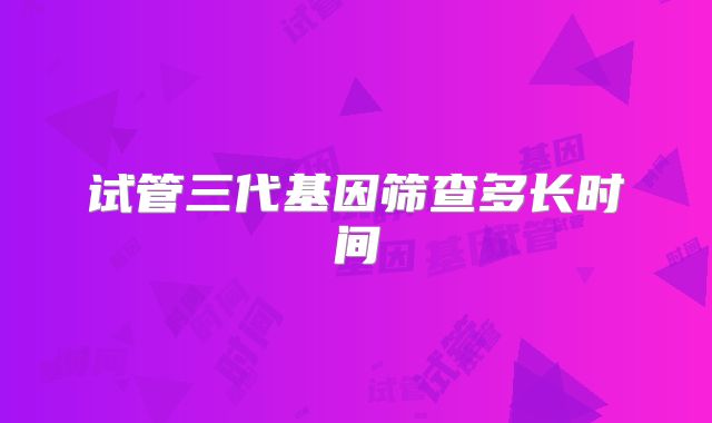 试管三代基因筛查多长时间