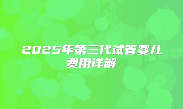 2025年第三代试管婴儿费用详解