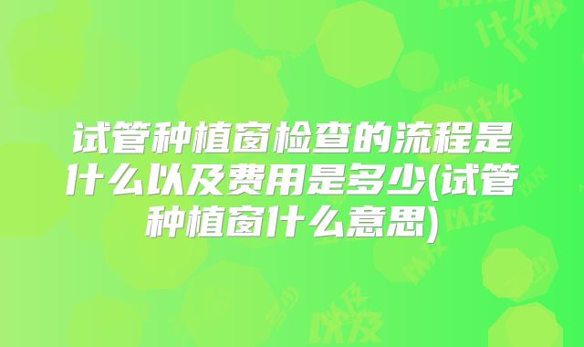 试管种植窗检查的流程是什么以及费用是多少(试管种植窗什么意思)