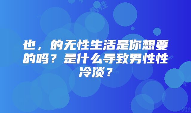 也，的无性生活是你想要的吗？是什么导致男性性冷淡？