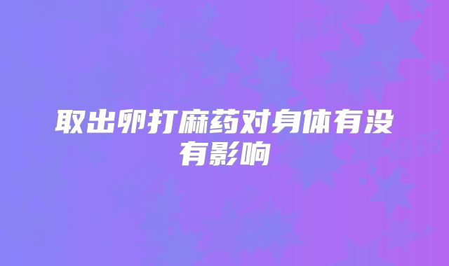 取出卵打麻药对身体有没有影响