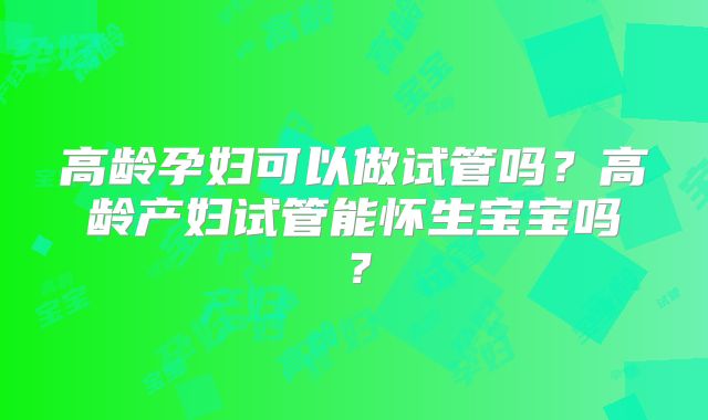 高龄孕妇可以做试管吗？高龄产妇试管能怀生宝宝吗？