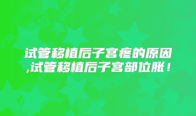 试管移植后子宫疼的原因,试管移植后子宫部位胀！